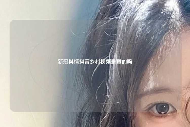 新冠舆情抖音乡村视频是真的吗