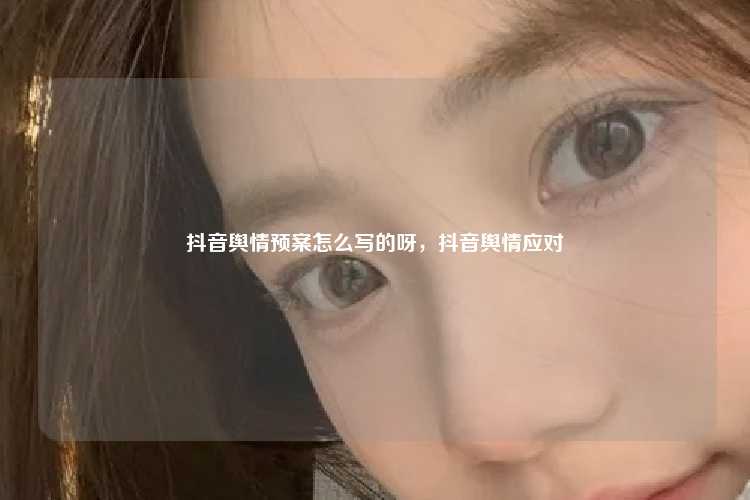 抖音舆情预案怎么写的呀，抖音舆情应对