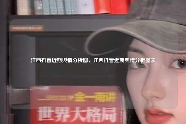 江西抖音近期舆情分析图,江西抖音近期舆情分析图表