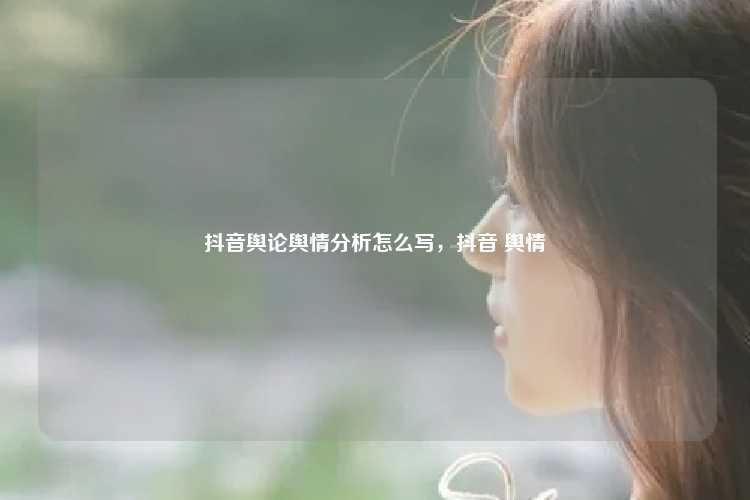 抖音舆论舆情分析怎么写,抖音 舆情