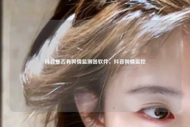 抖音是否有舆情监测器软件,抖音舆情监控