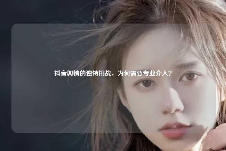 抖音舆情的独特挑战，为何需要专业介入？