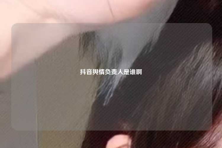 抖音舆情负责人是谁啊