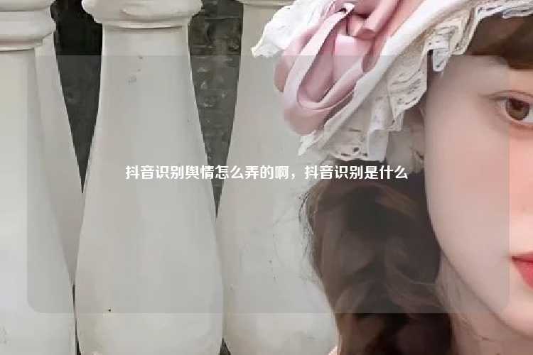 抖音识别舆情怎么弄的啊,抖音识别是什么