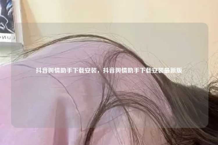 抖音舆情助手下载安装，抖音舆情助手下载安装最新版