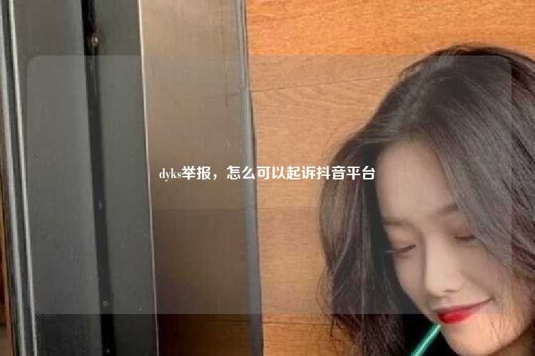 dyks举报,怎么可以起诉抖音平台