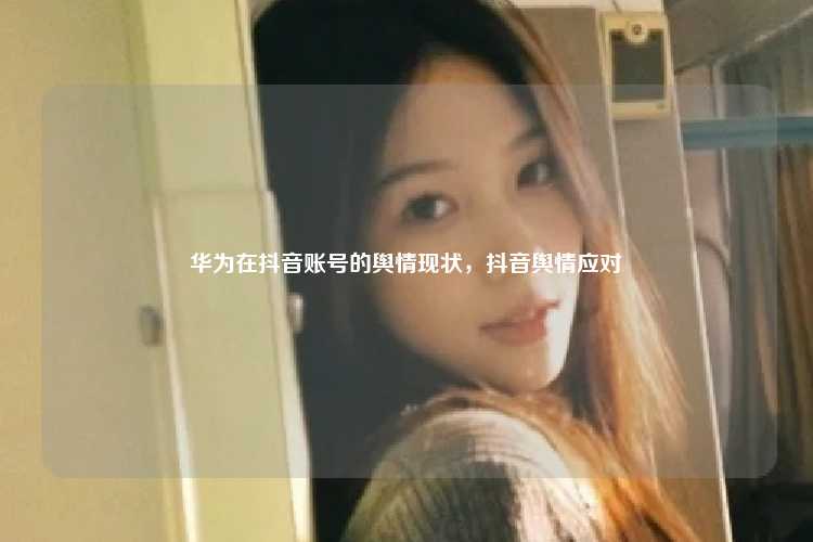 华为在抖音账号的舆情现状,抖音舆情应对