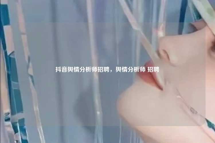 抖音舆情分析师招聘,舆情分析师 招聘