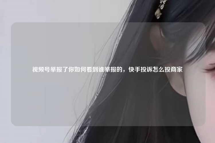 视频号举报了你如何看到谁举报的，快手投诉怎么投商家