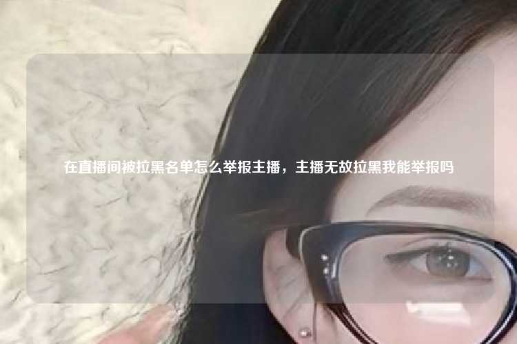 在直播间被拉黑名单怎么举报主播,主播无故拉黑我能举报吗