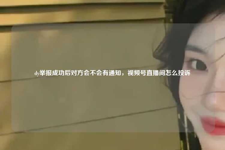 dy举报成功后对方会不会有通知,视频号直播间怎么投诉