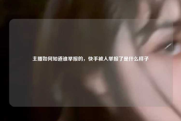 主播如何知道谁举报的,快手被人举报了是什么样子