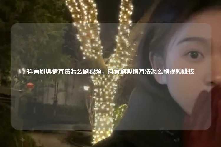 抖音刷舆情方法怎么刷视频,抖音刷舆情方法怎么刷视频赚钱