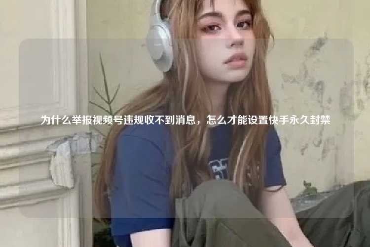 为什么举报视频号违规收不到消息，怎么才能设置快手永久封禁