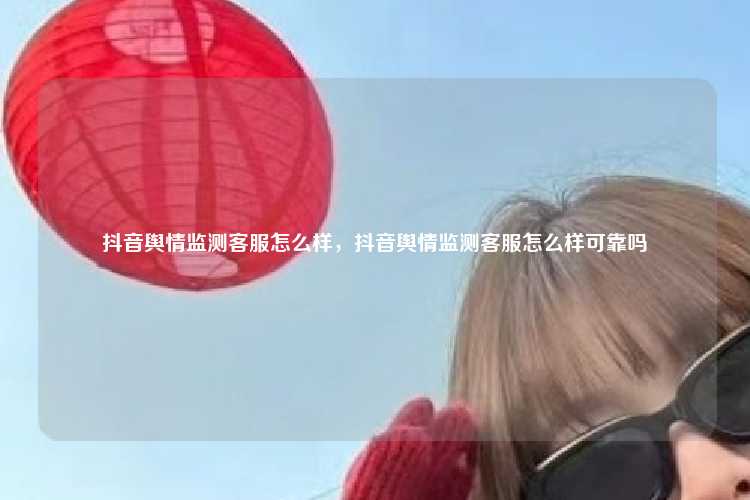 抖音舆情监测客服怎么样,抖音舆情监测客服怎么样可靠吗