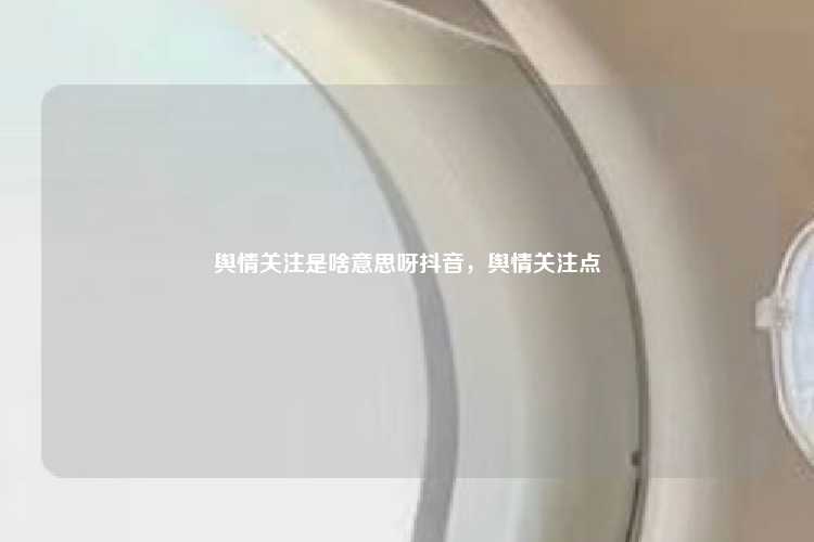 舆情关注是啥意思呀抖音,舆情关注点