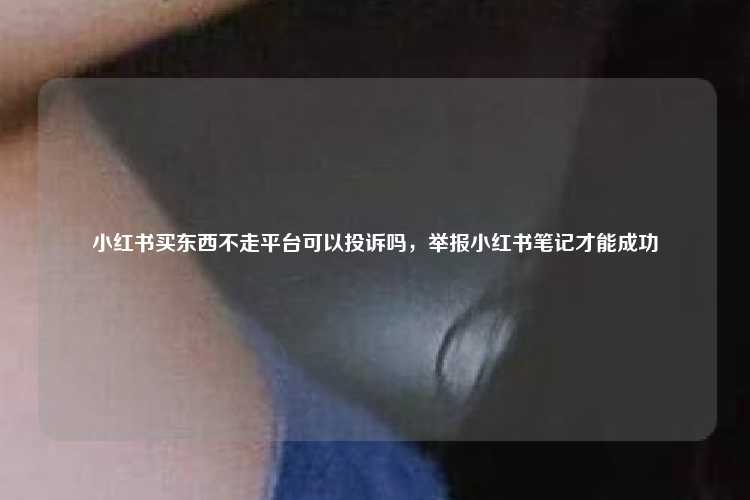 小红书买东西不走平台可以投诉吗,举报小红书笔记才能成功