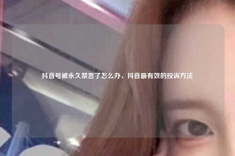 抖音号被永久禁言了怎么办,抖音最有效的投诉方法