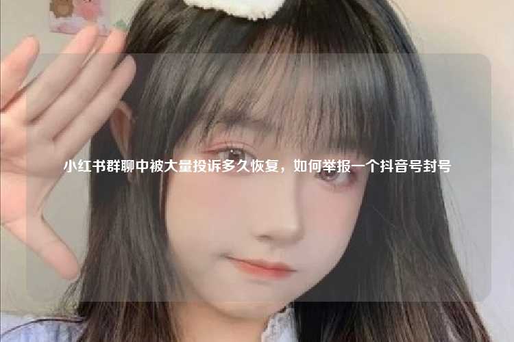 小红书群聊中被大量投诉多久恢复,如何举报一个抖音号封号