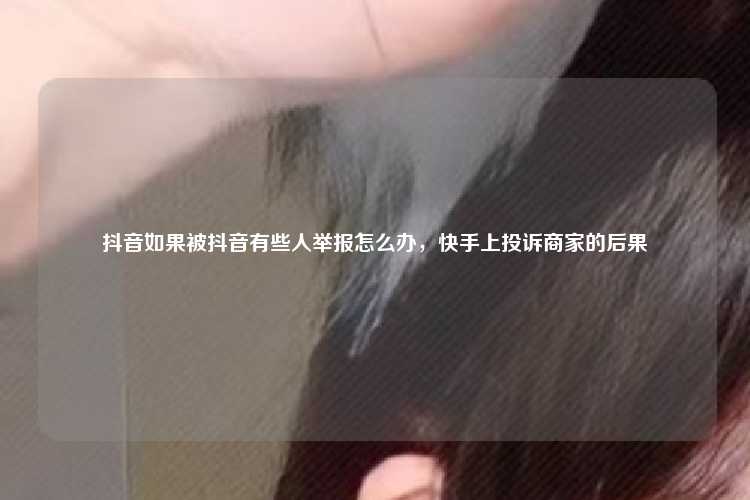 抖音如果被抖音有些人举报怎么办,快手上投诉商家的后果