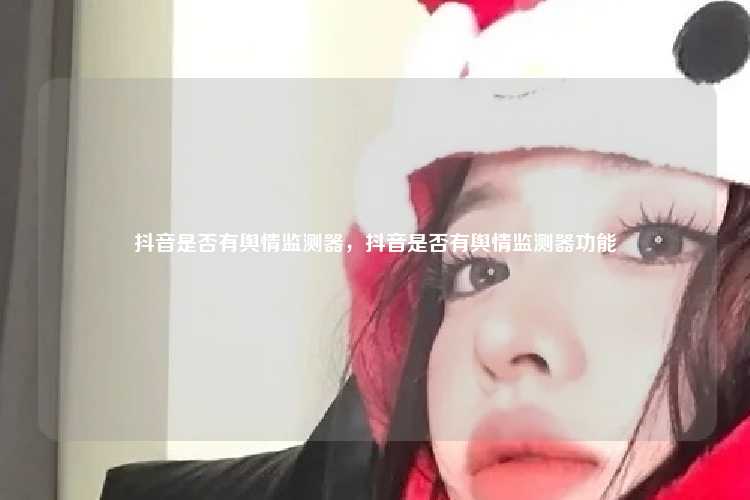 抖音是否有舆情监测器,抖音是否有舆情监测器功能