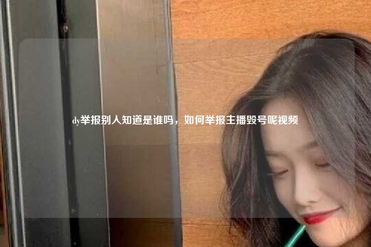 dy举报别人知道是谁吗,如何举报主播毁号呢视频