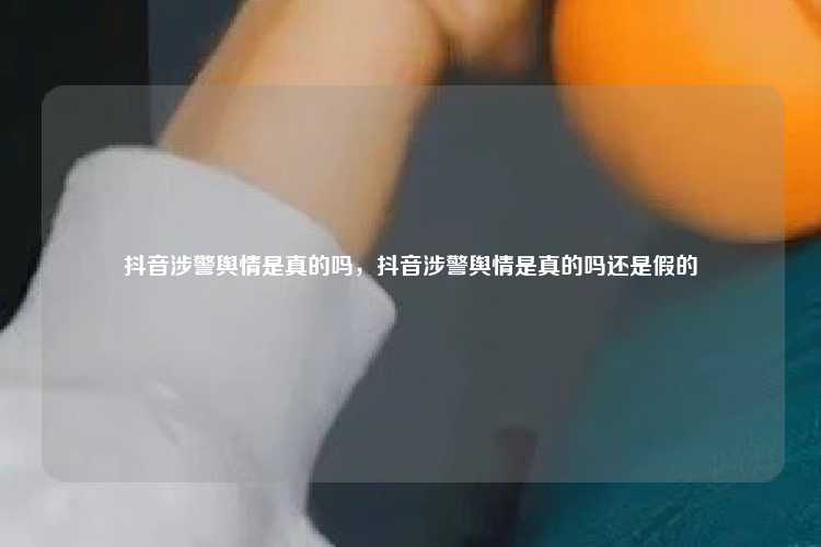 抖音涉警舆情是真的吗,抖音涉警舆情是真的吗还是假的