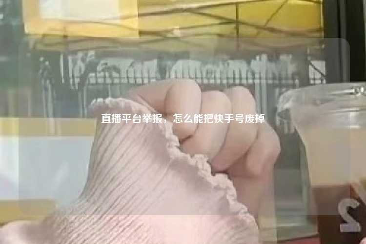 直播平台举报，怎么能把快手号废掉
