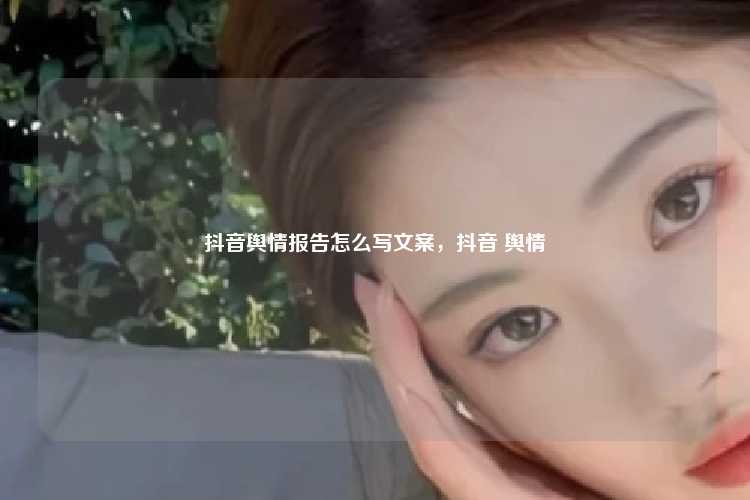 抖音舆情报告怎么写文案,抖音 舆情