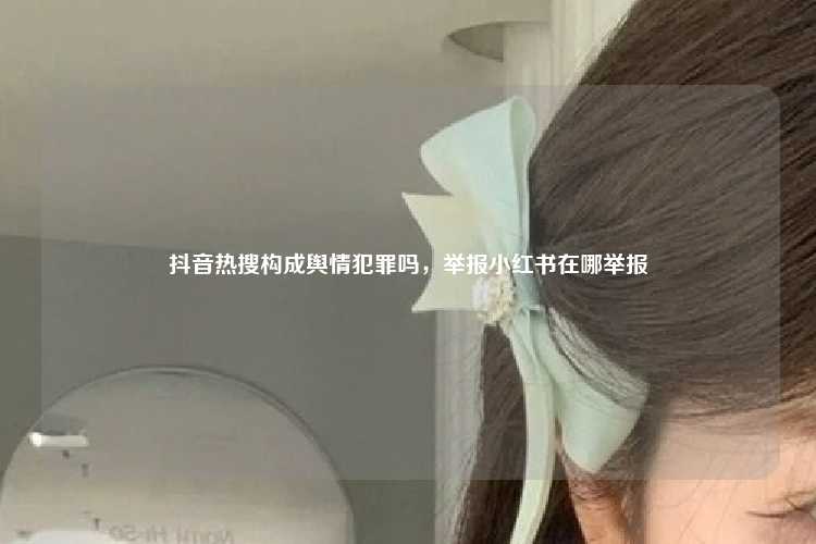 抖音热搜构成舆情犯罪吗，举报小红书在哪举报