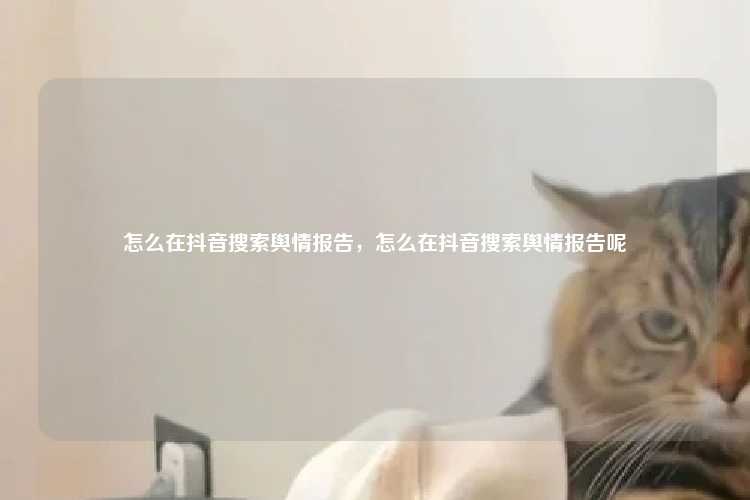 怎么在抖音搜索舆情报告，怎么在抖音搜索舆情报告呢