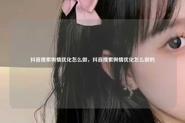 抖音搜索舆情优化怎么做,抖音搜索舆情优化怎么做的
