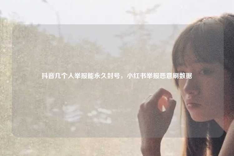 抖音几个人举报能永久封号,小红书举报恶意刷数据
