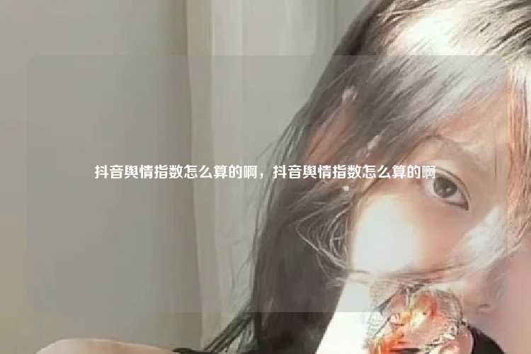 抖音舆情指数怎么算的啊,抖音舆情指数怎么算的啊