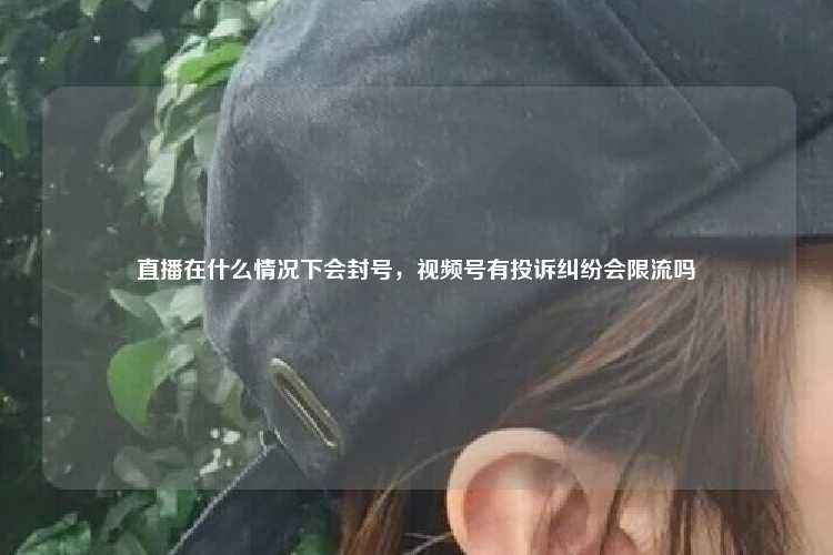直播在什么情况下会封号，视频号有投诉纠纷会限流吗