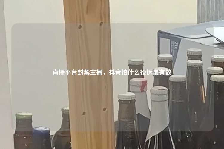 直播平台封禁主播，抖音怕什么投诉最有效