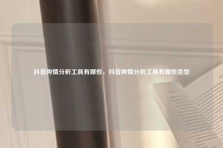 抖音舆情分析工具有哪些,抖音舆情分析工具有哪些类型