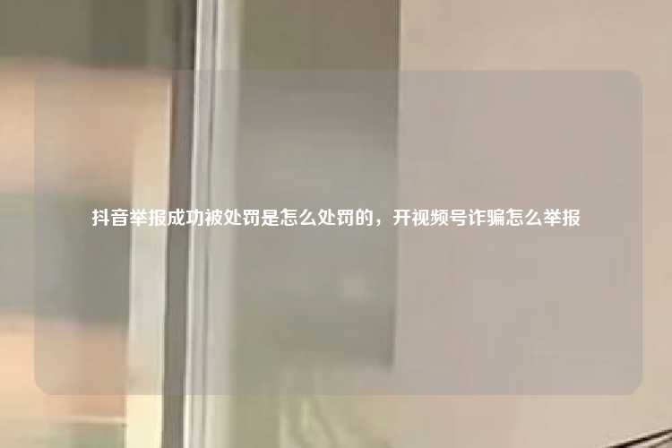 抖音举报成功被处罚是怎么处罚的,开视频号诈骗怎么举报