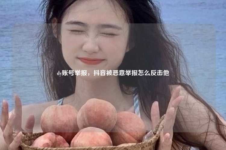 dy账号举报,抖音被恶意举报怎么反击他