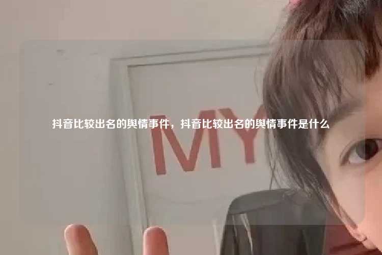 抖音比较出名的舆情事件,抖音比较出名的舆情事件是什么