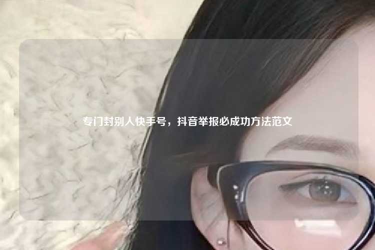 专门封别人快手号，抖音举报必成功方法范文
