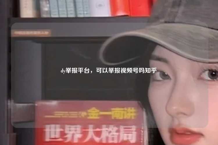 dy举报平台,可以举报视频号吗知乎