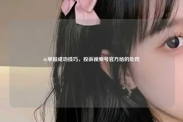 dy举报成功技巧,投诉视频号官方给的处罚