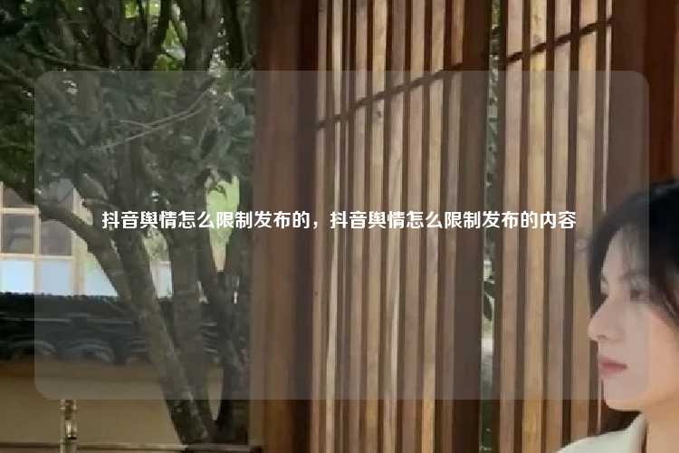 抖音舆情怎么限制发布的,抖音舆情怎么限制发布的内容