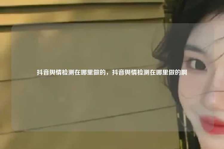 抖音舆情检测在哪里做的,抖音舆情检测在哪里做的啊