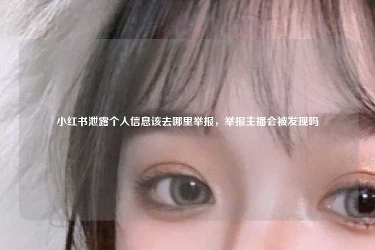 小红书泄露个人信息该去哪里举报,举报主播会被发现吗