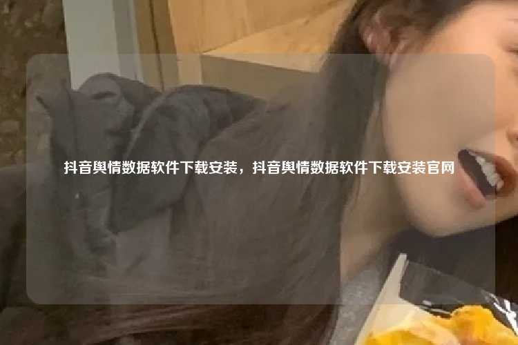 抖音舆情数据软件下载安装,抖音舆情数据软件下载安装官网