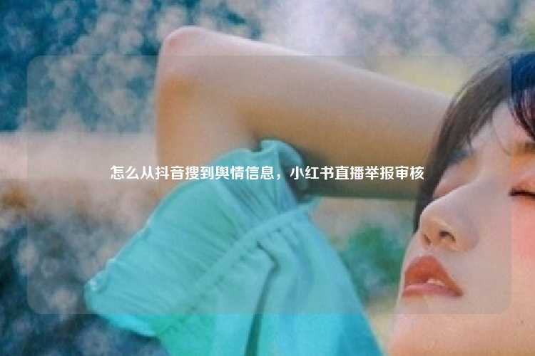 怎么从抖音搜到舆情信息,小红书直播举报审核