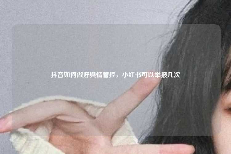 抖音如何做好舆情管控,小红书可以举报几次