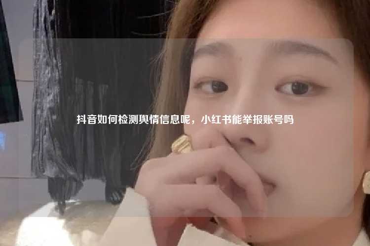 抖音如何检测舆情信息呢,小红书能举报账号吗